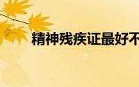 精神残疾证最好不要办（精神残疾）