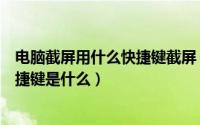 电脑截屏用什么快捷键截屏（电脑截屏怎么操作电脑截屏快捷键是什么）