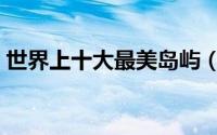 世界上十大最美岛屿（世界上十大最美岛屿）