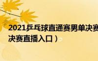 2021乒乓球直通赛男单决赛视频（2021全运会乒乓球男单决赛直播入口）