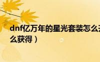 dnf亿万年的星光套装怎么升级（dnf亿万年的星光套装怎么获得）