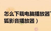 怎么下载电脑播放器下载（如何在电脑下载搜狐影音播放器）