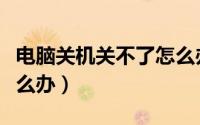 电脑关机关不了怎么办呢（电脑关机关不了怎么办）