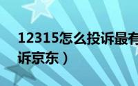 12315怎么投诉最有效视频（12315怎么投诉京东）