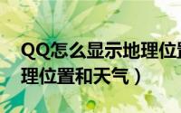 QQ怎么显示地理位置（QQ如何显示我的地理位置和天气）