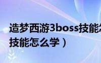 造梦西游3boss技能怎么拿（造梦西游3boss技能怎么学）