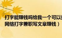 打字能赚钱吗给我一个可以打字赚钱（有打字赚钱吗怎么在网络打字兼职写文章赚钱）