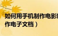 如何用手机制作电影解说作品（如何用手机制作电子文档）