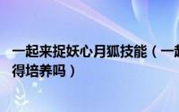 一起来捉妖心月狐技能（一起来捉妖心月狐怎么样 心月狐值得培养吗）