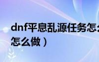 dnf平息乱源任务怎么做（dnf平息乱源任务怎么做）