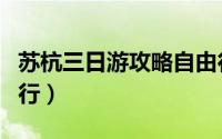苏杭三日游攻略自由行（苏杭三日游攻略自由行）