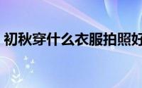 初秋穿什么衣服拍照好看（初秋穿什么衣服）