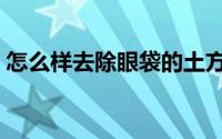 怎么样去除眼袋的土方法（怎么样去除眼袋）