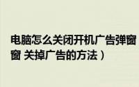 电脑怎么关闭开机广告弹窗（如何永久关闭电脑开机广告弹窗 关掉广告的方法）