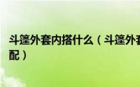 斗篷外套内搭什么（斗篷外套怎么搭配图片,斗篷外套如何搭配）