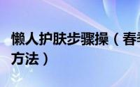 懒人护肤步骤操（春季简单护肤步骤懒人美容方法）