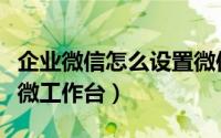企业微信怎么设置微信号（企业微信怎么设置微工作台）
