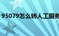 95079怎么转人工服务（95079怎么转人工）