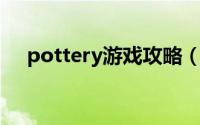 pottery游戏攻略（pottery 游戏攻略）