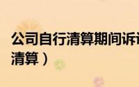 公司自行清算期间诉讼代表人是谁（公司自行清算）