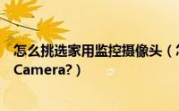 怎么挑选家用监控摄像头（怎么选购安防监控摄像机CCTV Camera?）