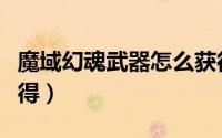 魔域幻魂武器怎么获得（魔域幻魂武器怎么获得）