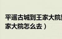 平遥古城到王家大院里程多远（平遥古城到王家大院怎么去）