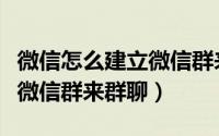 微信怎么建立微信群来群聊呢（微信怎么建立微信群来群聊）