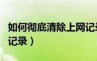 如何彻底清除上网记录（如何清除自己的上网记录）