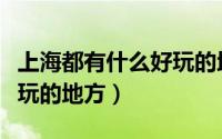 上海都有什么好玩的地方呢（上海都有什么好玩的地方）