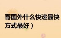 寄国外什么快递最快（寄东西到国外哪种快递方式最好）