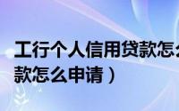 工行个人信用贷款怎么贷款（工行个人信用贷款怎么申请）