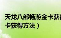 天龙八部畅游金卡获得方法（天龙八部畅游金卡获得方法）