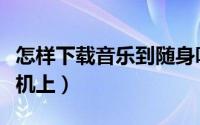 怎样下载音乐到随身听里（怎样下载音乐到手机上）