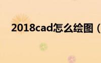 2018cad怎么绘图（2018cad怎么激活）