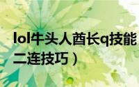 lol牛头人酋长q技能（LOL上单牛头酋长WQ二连技巧）