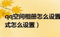 qq空间相册怎么设置自己看（QQ空间相册格式怎么设置）