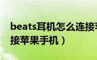 beats耳机怎么连接苹果（beats耳机怎么连接苹果手机）