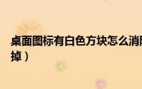 桌面图标有白色方块怎么消除（桌面图标有白色方块怎么去掉）