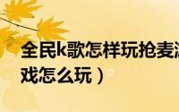 全民k歌怎样玩抢麦游戏（全民K歌抢麦小游戏怎么玩）