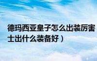 德玛西亚皇子怎么出装厉害（英雄联盟德玛西亚皇子这个战士出什么装备好）
