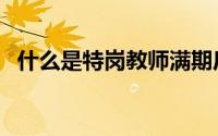 什么是特岗教师满期后待遇（什么是特岗）