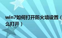 win7如何打开防火墙设置（win7系统防火墙设置在哪里怎么打开）
