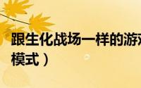 跟生化战场一样的游戏（生化战场有几种游戏模式）