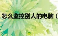怎么监控别人的电脑（如何监控别人的电脑）