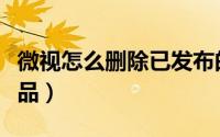 微视怎么删除已发布的作品（微视怎么删除作品）