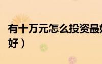 有十万元怎么投资最好（有十万元怎么投资最好）