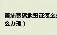 柬埔寨落地签证怎么办理（柬埔寨落地签证怎么办理）