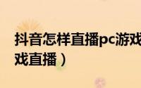 抖音怎样直播pc游戏（抖音如何进行PC端游戏直播）