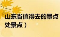 山东省值得去的景点（山东省内建议游玩的几处景点）